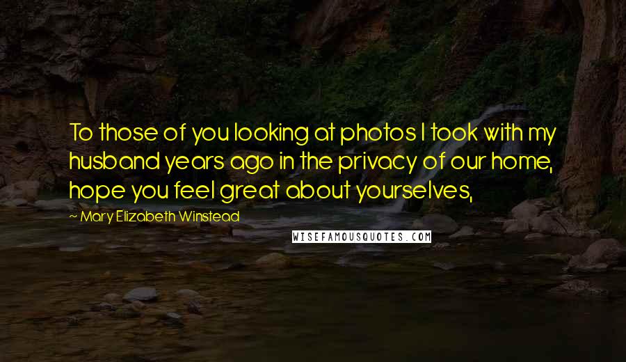 Mary Elizabeth Winstead Quotes: To those of you looking at photos I took with my husband years ago in the privacy of our home, hope you feel great about yourselves,