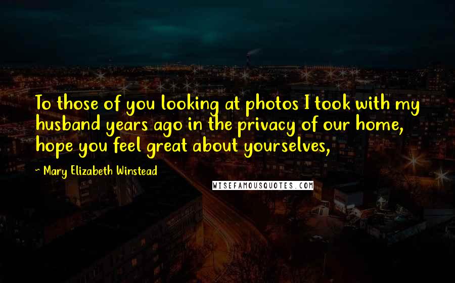 Mary Elizabeth Winstead Quotes: To those of you looking at photos I took with my husband years ago in the privacy of our home, hope you feel great about yourselves,