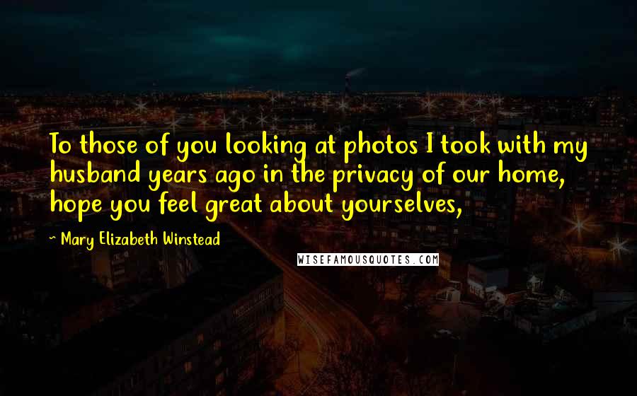 Mary Elizabeth Winstead Quotes: To those of you looking at photos I took with my husband years ago in the privacy of our home, hope you feel great about yourselves,