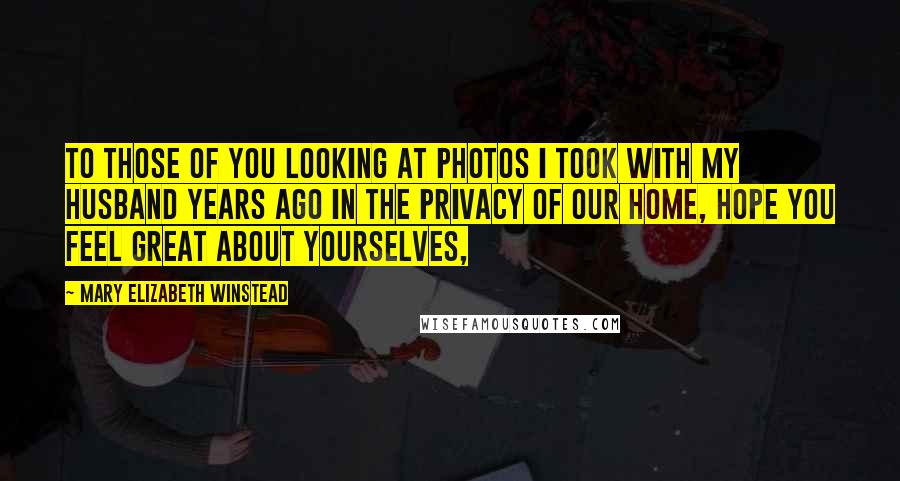 Mary Elizabeth Winstead Quotes: To those of you looking at photos I took with my husband years ago in the privacy of our home, hope you feel great about yourselves,