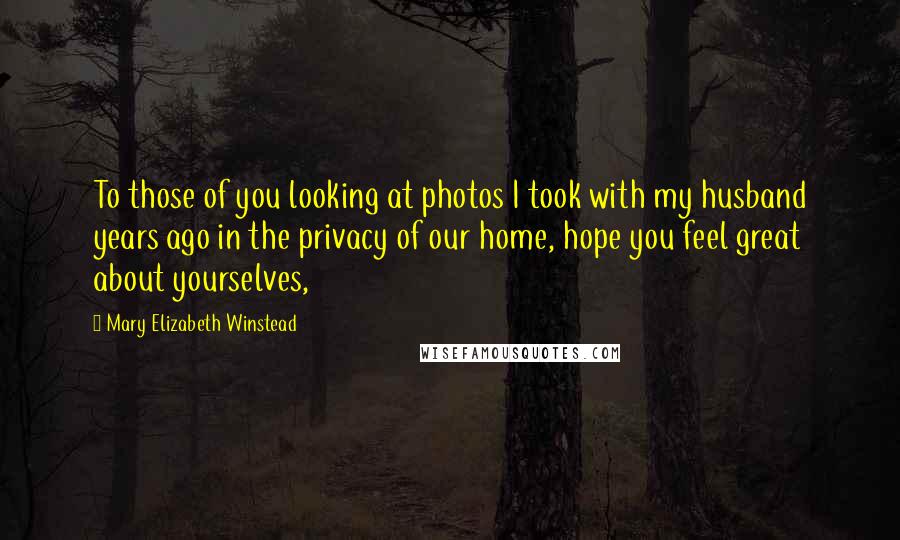 Mary Elizabeth Winstead Quotes: To those of you looking at photos I took with my husband years ago in the privacy of our home, hope you feel great about yourselves,