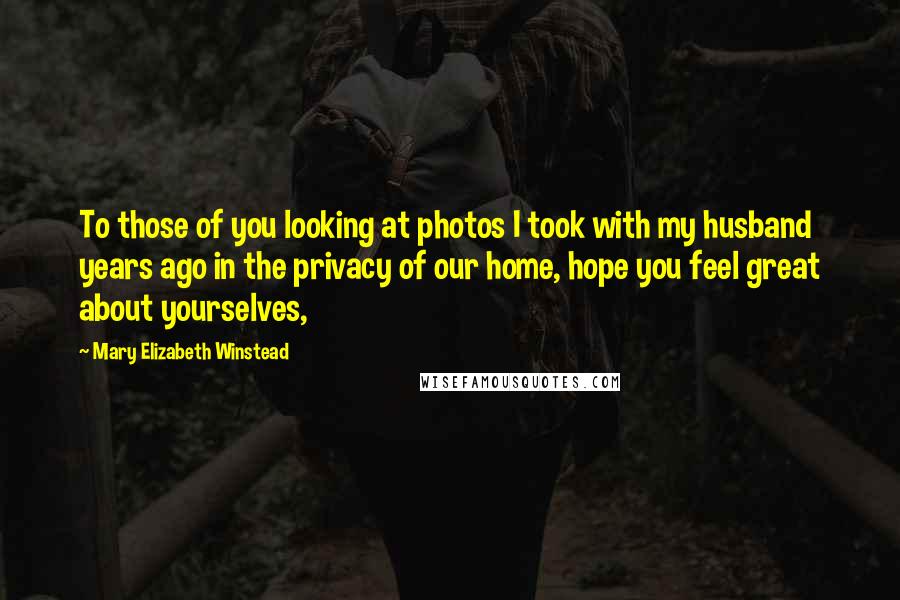 Mary Elizabeth Winstead Quotes: To those of you looking at photos I took with my husband years ago in the privacy of our home, hope you feel great about yourselves,