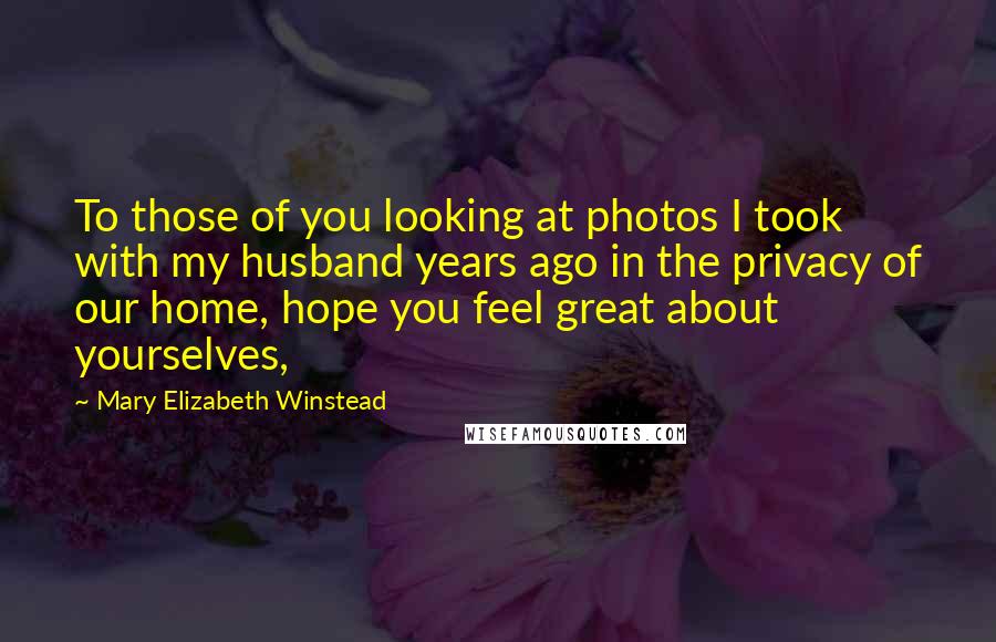 Mary Elizabeth Winstead Quotes: To those of you looking at photos I took with my husband years ago in the privacy of our home, hope you feel great about yourselves,