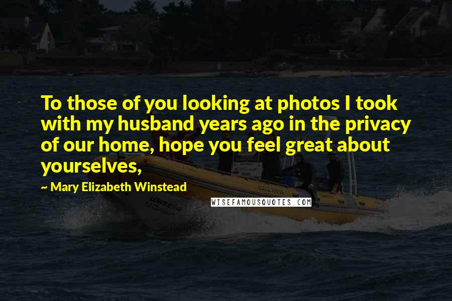 Mary Elizabeth Winstead Quotes: To those of you looking at photos I took with my husband years ago in the privacy of our home, hope you feel great about yourselves,