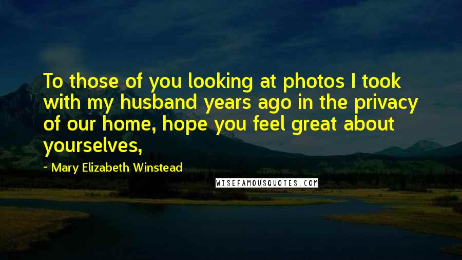 Mary Elizabeth Winstead Quotes: To those of you looking at photos I took with my husband years ago in the privacy of our home, hope you feel great about yourselves,