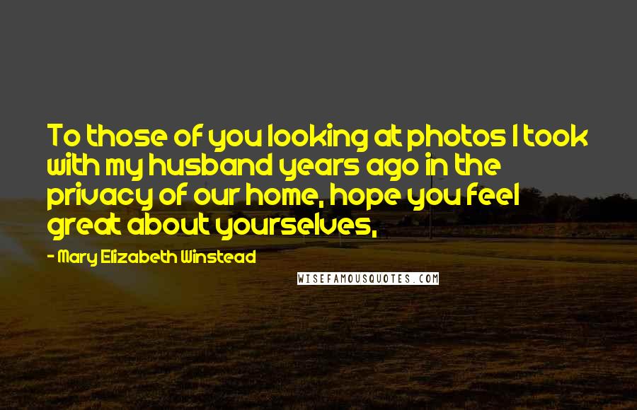 Mary Elizabeth Winstead Quotes: To those of you looking at photos I took with my husband years ago in the privacy of our home, hope you feel great about yourselves,