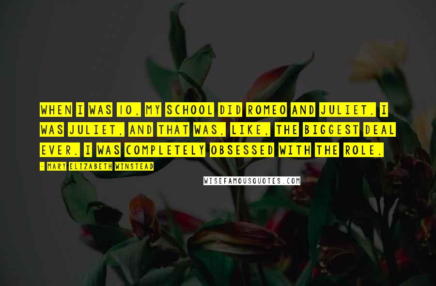 Mary Elizabeth Winstead Quotes: When I was 10, my school did Romeo and Juliet. I was Juliet, and that was, like, the biggest deal ever. I was completely obsessed with the role.