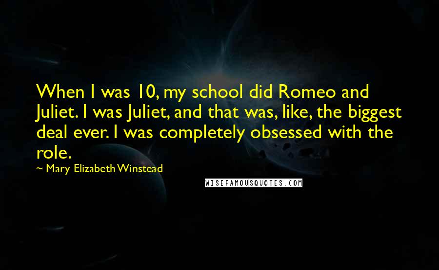 Mary Elizabeth Winstead Quotes: When I was 10, my school did Romeo and Juliet. I was Juliet, and that was, like, the biggest deal ever. I was completely obsessed with the role.