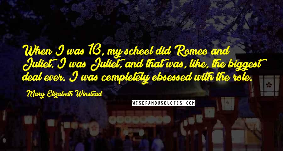 Mary Elizabeth Winstead Quotes: When I was 10, my school did Romeo and Juliet. I was Juliet, and that was, like, the biggest deal ever. I was completely obsessed with the role.