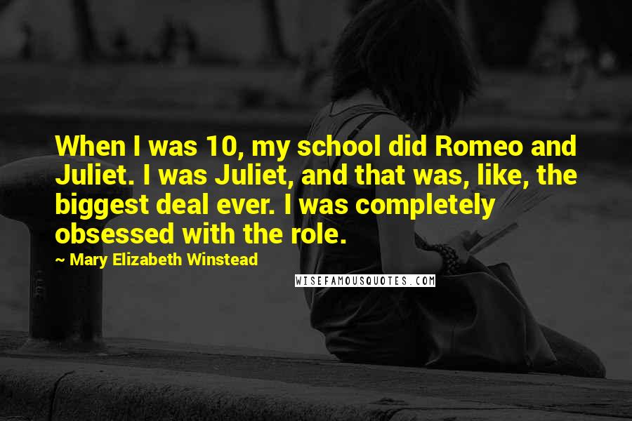 Mary Elizabeth Winstead Quotes: When I was 10, my school did Romeo and Juliet. I was Juliet, and that was, like, the biggest deal ever. I was completely obsessed with the role.