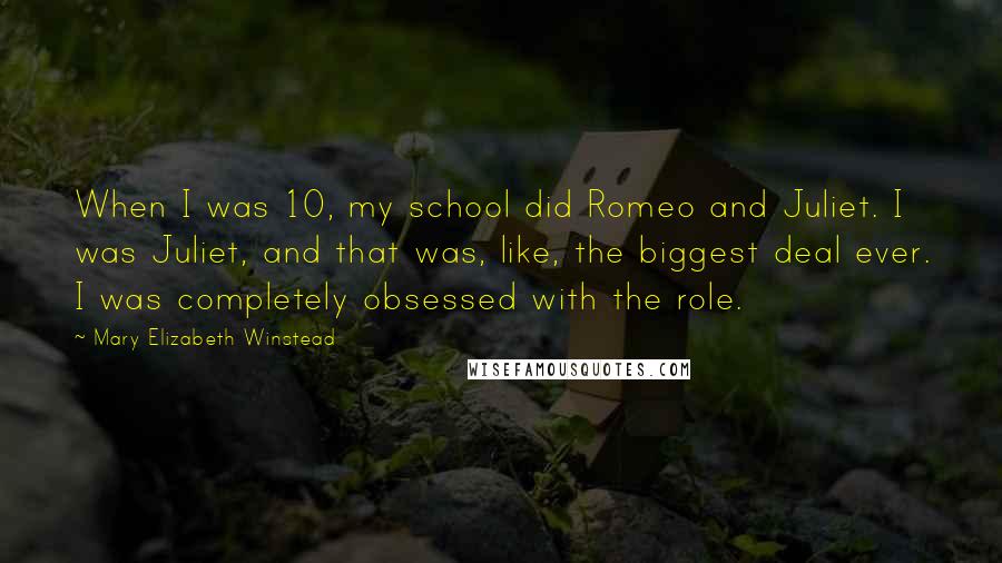 Mary Elizabeth Winstead Quotes: When I was 10, my school did Romeo and Juliet. I was Juliet, and that was, like, the biggest deal ever. I was completely obsessed with the role.