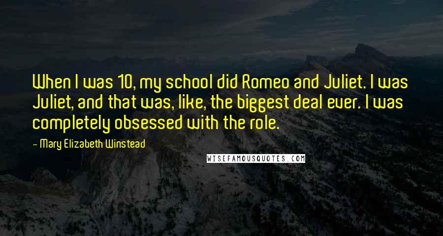 Mary Elizabeth Winstead Quotes: When I was 10, my school did Romeo and Juliet. I was Juliet, and that was, like, the biggest deal ever. I was completely obsessed with the role.