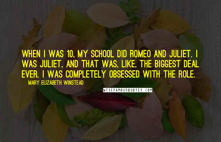 Mary Elizabeth Winstead Quotes: When I was 10, my school did Romeo and Juliet. I was Juliet, and that was, like, the biggest deal ever. I was completely obsessed with the role.