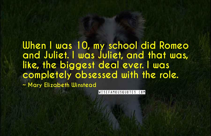 Mary Elizabeth Winstead Quotes: When I was 10, my school did Romeo and Juliet. I was Juliet, and that was, like, the biggest deal ever. I was completely obsessed with the role.