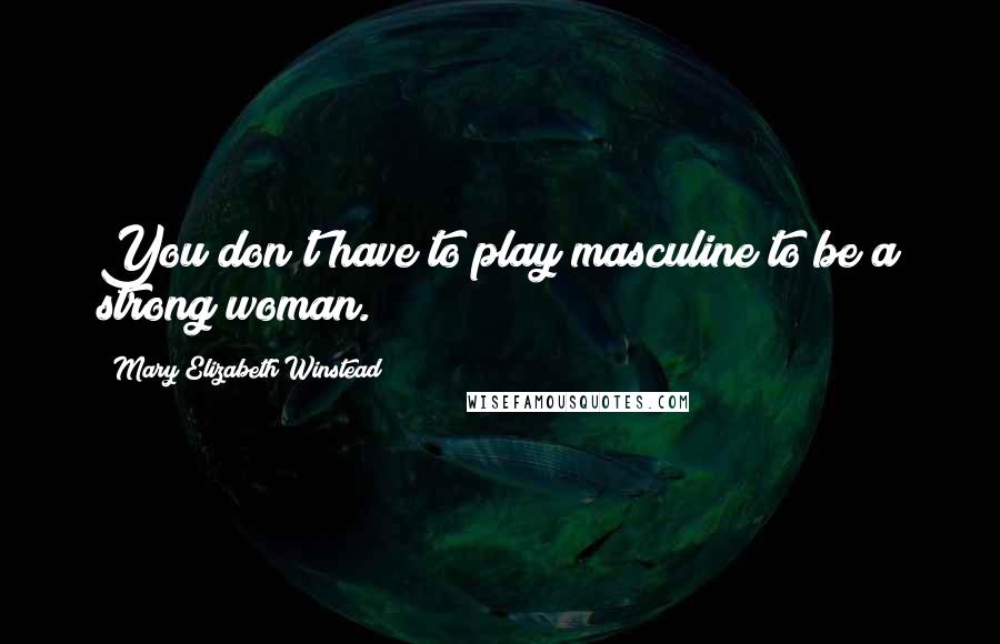 Mary Elizabeth Winstead Quotes: You don't have to play masculine to be a strong woman.