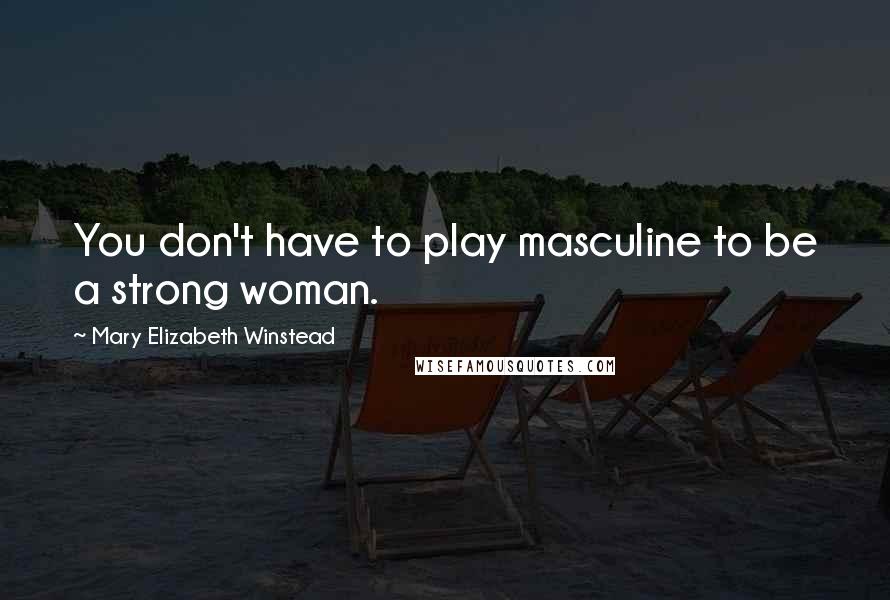 Mary Elizabeth Winstead Quotes: You don't have to play masculine to be a strong woman.