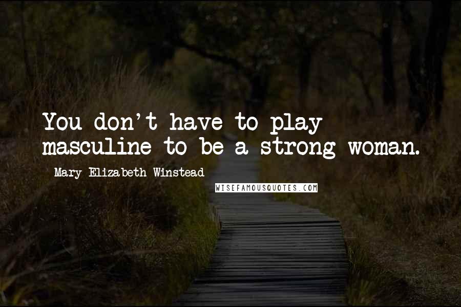 Mary Elizabeth Winstead Quotes: You don't have to play masculine to be a strong woman.