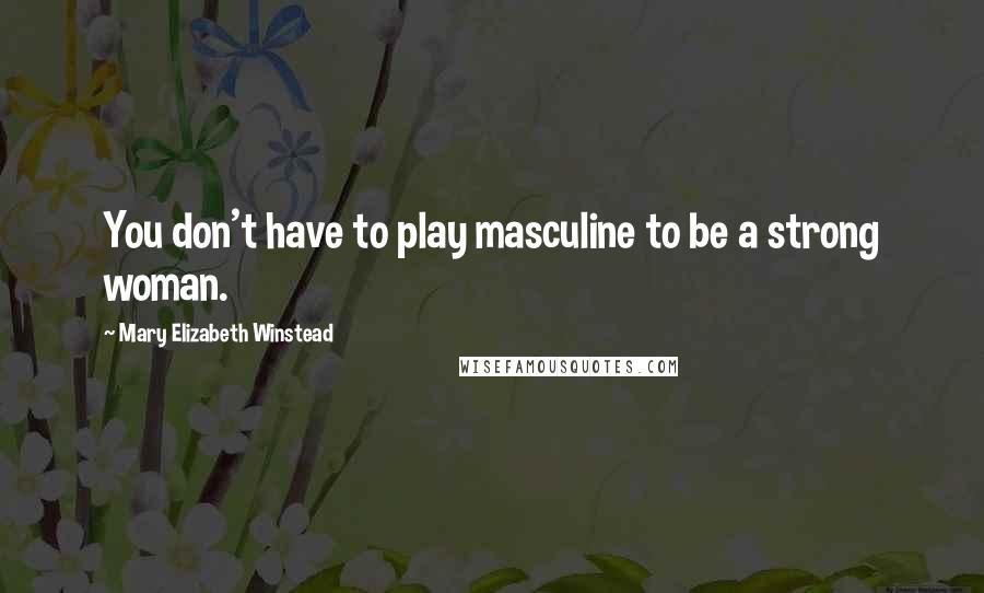 Mary Elizabeth Winstead Quotes: You don't have to play masculine to be a strong woman.