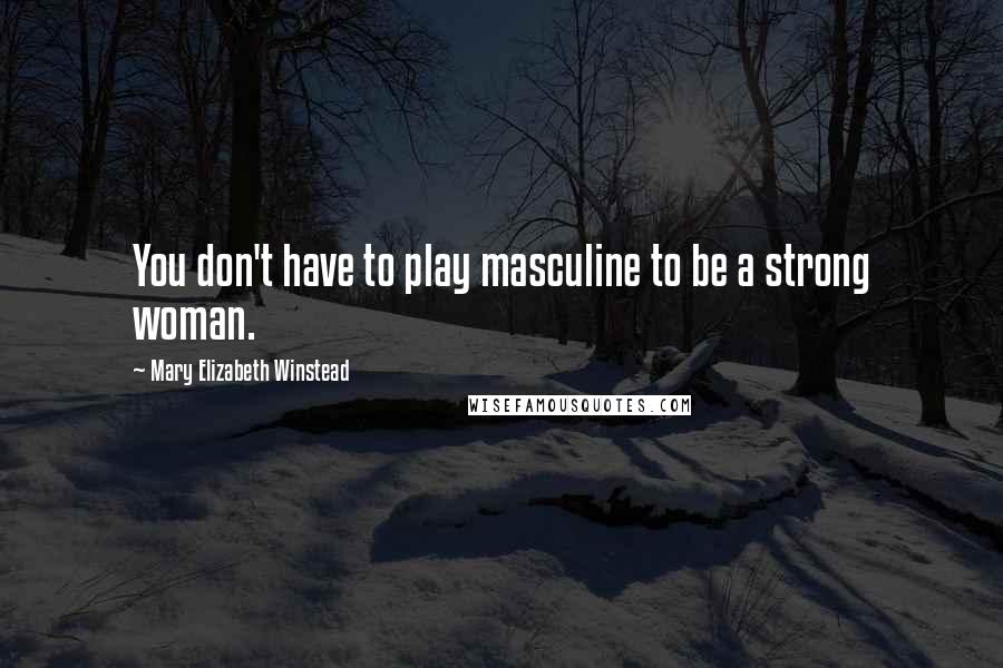 Mary Elizabeth Winstead Quotes: You don't have to play masculine to be a strong woman.