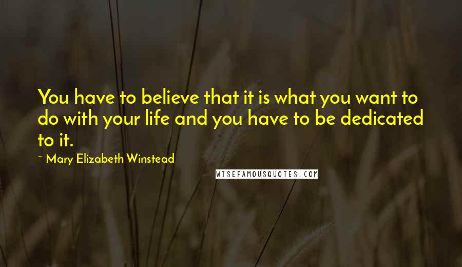 Mary Elizabeth Winstead Quotes: You have to believe that it is what you want to do with your life and you have to be dedicated to it.