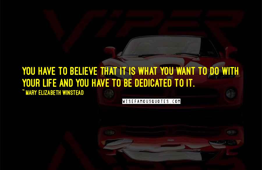 Mary Elizabeth Winstead Quotes: You have to believe that it is what you want to do with your life and you have to be dedicated to it.