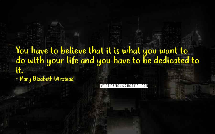 Mary Elizabeth Winstead Quotes: You have to believe that it is what you want to do with your life and you have to be dedicated to it.