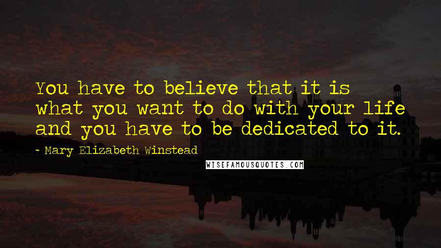 Mary Elizabeth Winstead Quotes: You have to believe that it is what you want to do with your life and you have to be dedicated to it.