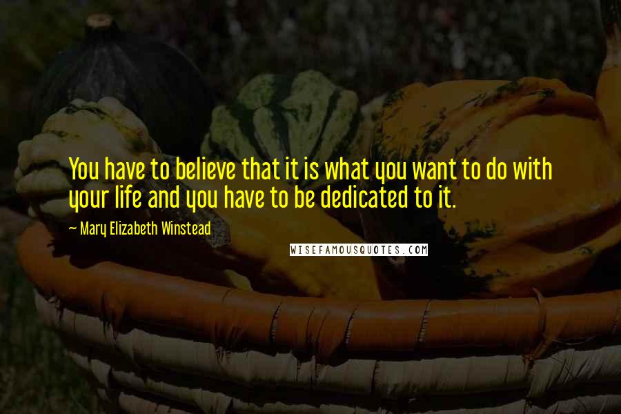 Mary Elizabeth Winstead Quotes: You have to believe that it is what you want to do with your life and you have to be dedicated to it.