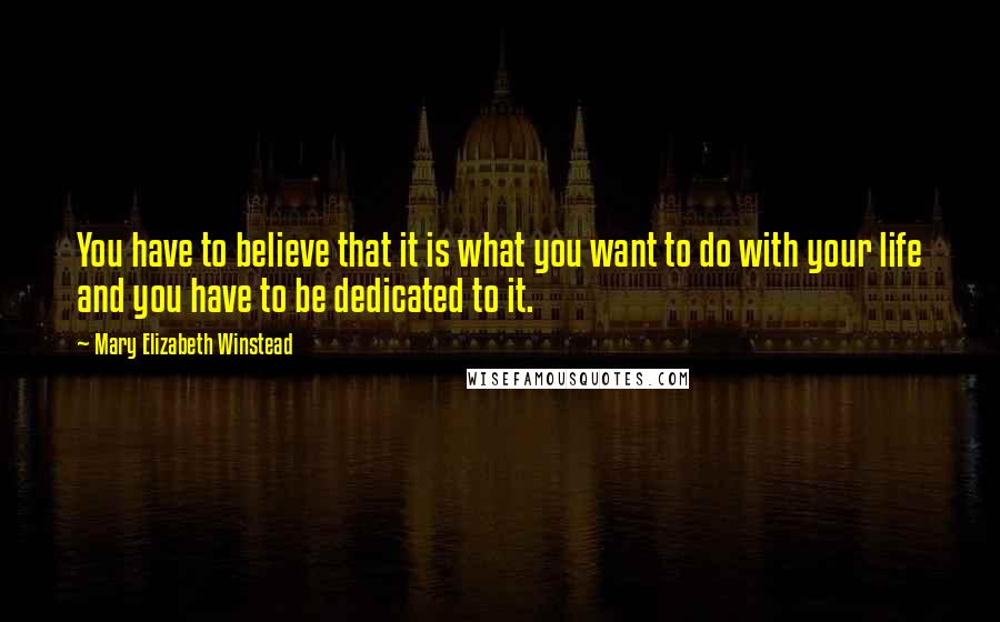 Mary Elizabeth Winstead Quotes: You have to believe that it is what you want to do with your life and you have to be dedicated to it.