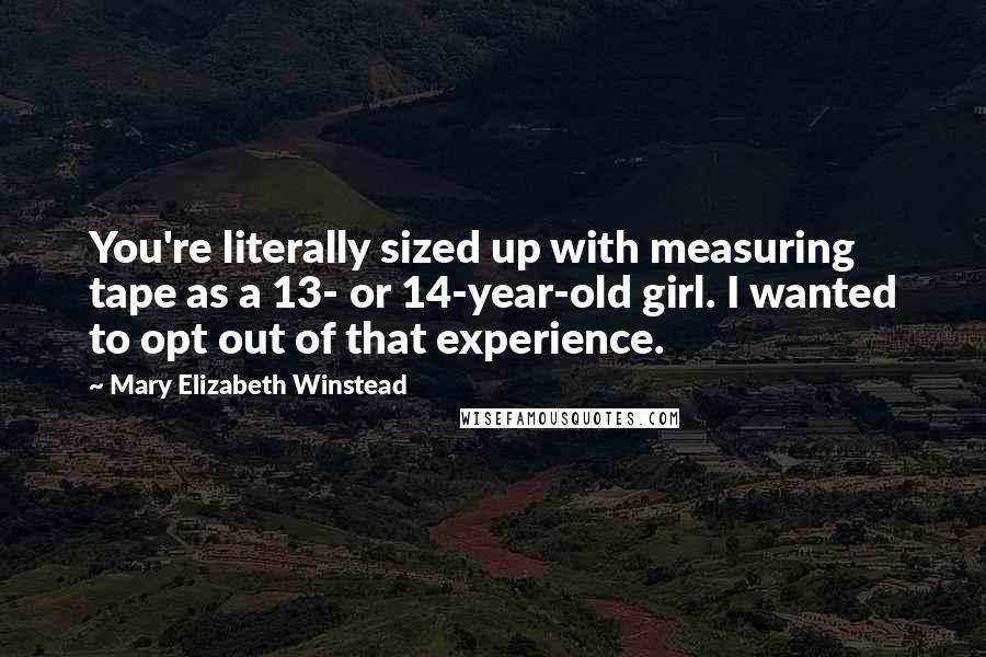 Mary Elizabeth Winstead Quotes: You're literally sized up with measuring tape as a 13- or 14-year-old girl. I wanted to opt out of that experience.