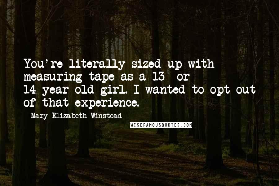 Mary Elizabeth Winstead Quotes: You're literally sized up with measuring tape as a 13- or 14-year-old girl. I wanted to opt out of that experience.
