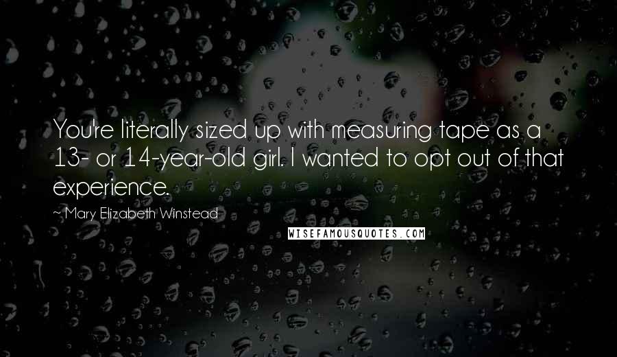 Mary Elizabeth Winstead Quotes: You're literally sized up with measuring tape as a 13- or 14-year-old girl. I wanted to opt out of that experience.