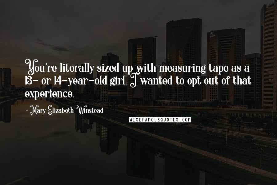 Mary Elizabeth Winstead Quotes: You're literally sized up with measuring tape as a 13- or 14-year-old girl. I wanted to opt out of that experience.