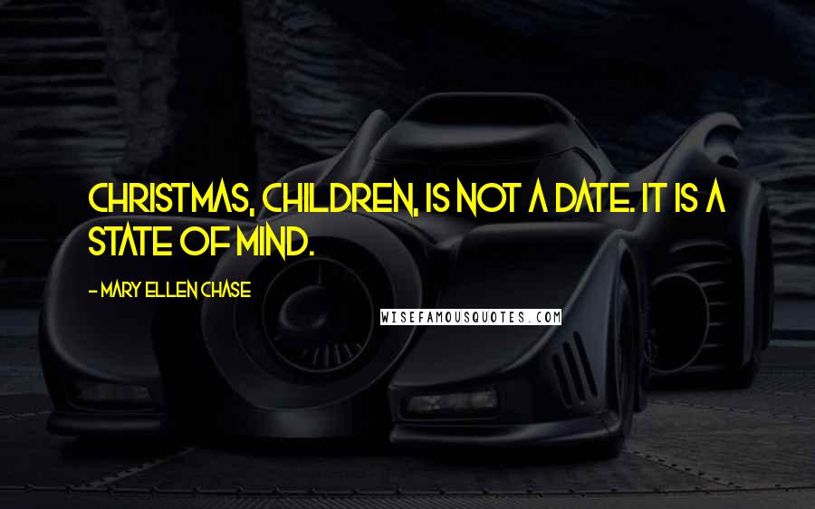 Mary Ellen Chase Quotes: Christmas, children, is not a date. It is a state of mind.