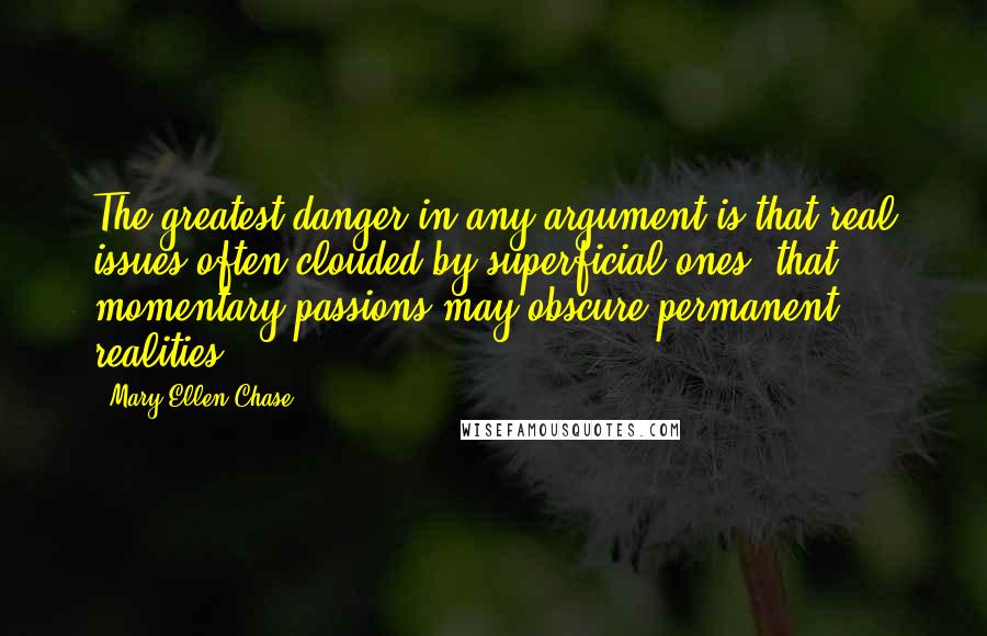 Mary Ellen Chase Quotes: The greatest danger in any argument is that real issues often clouded by superficial ones, that momentary passions may obscure permanent realities.