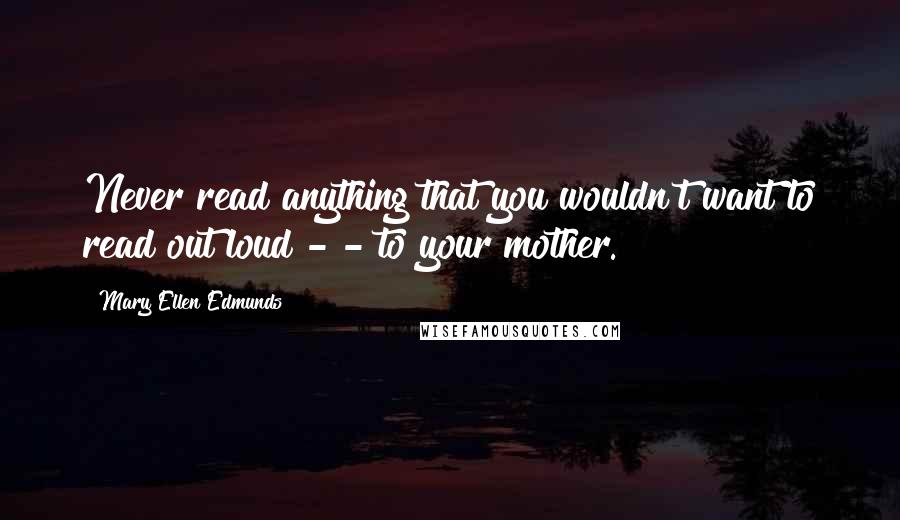Mary Ellen Edmunds Quotes: Never read anything that you wouldn't want to read out loud - - to your mother.