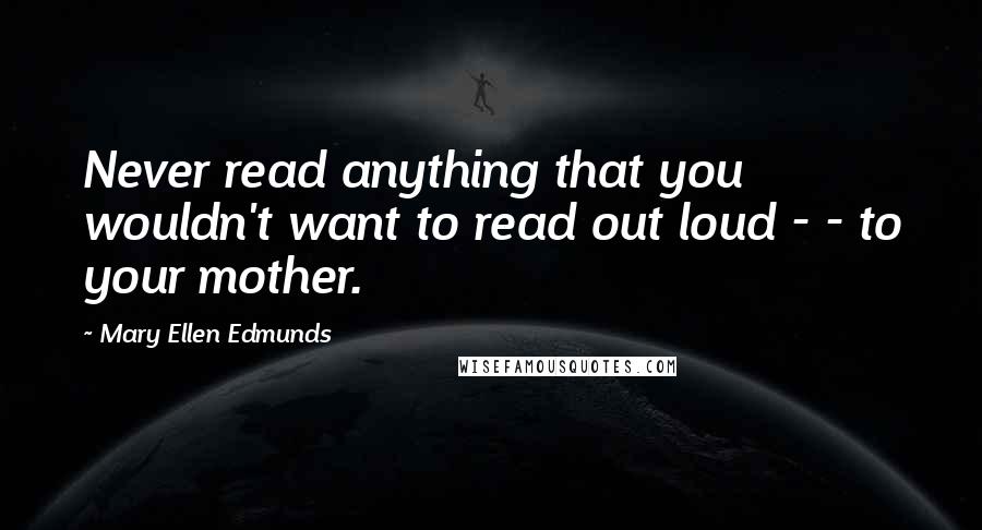 Mary Ellen Edmunds Quotes: Never read anything that you wouldn't want to read out loud - - to your mother.