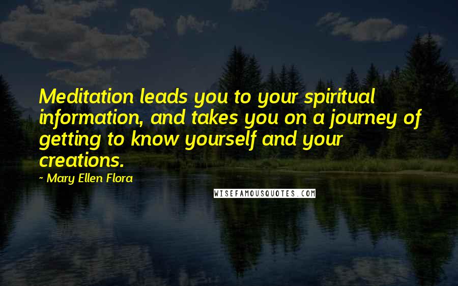 Mary Ellen Flora Quotes: Meditation leads you to your spiritual information, and takes you on a journey of getting to know yourself and your creations.