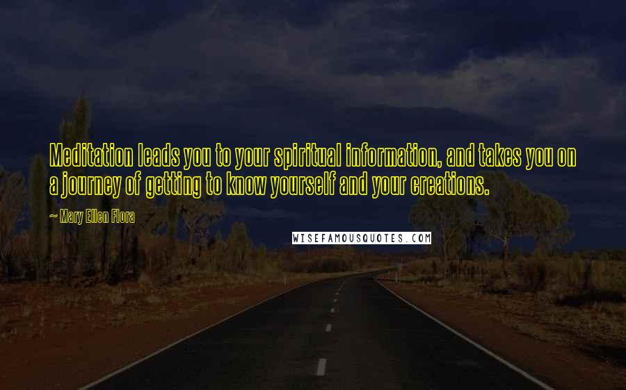 Mary Ellen Flora Quotes: Meditation leads you to your spiritual information, and takes you on a journey of getting to know yourself and your creations.