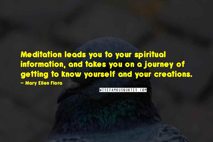 Mary Ellen Flora Quotes: Meditation leads you to your spiritual information, and takes you on a journey of getting to know yourself and your creations.