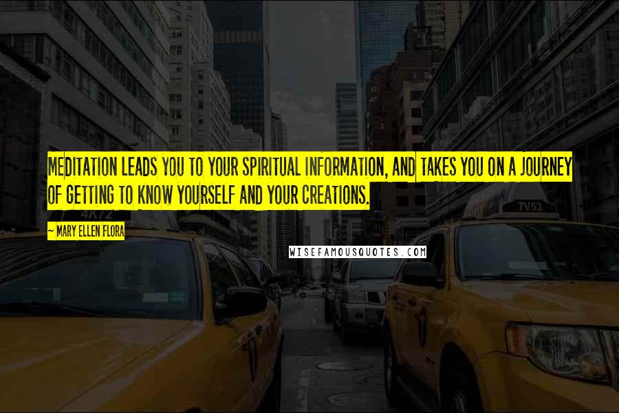 Mary Ellen Flora Quotes: Meditation leads you to your spiritual information, and takes you on a journey of getting to know yourself and your creations.