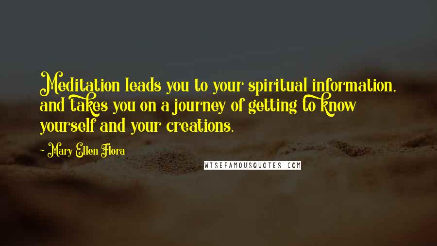 Mary Ellen Flora Quotes: Meditation leads you to your spiritual information, and takes you on a journey of getting to know yourself and your creations.