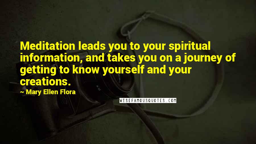 Mary Ellen Flora Quotes: Meditation leads you to your spiritual information, and takes you on a journey of getting to know yourself and your creations.