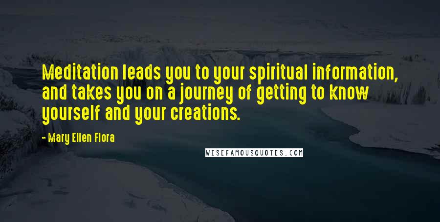 Mary Ellen Flora Quotes: Meditation leads you to your spiritual information, and takes you on a journey of getting to know yourself and your creations.