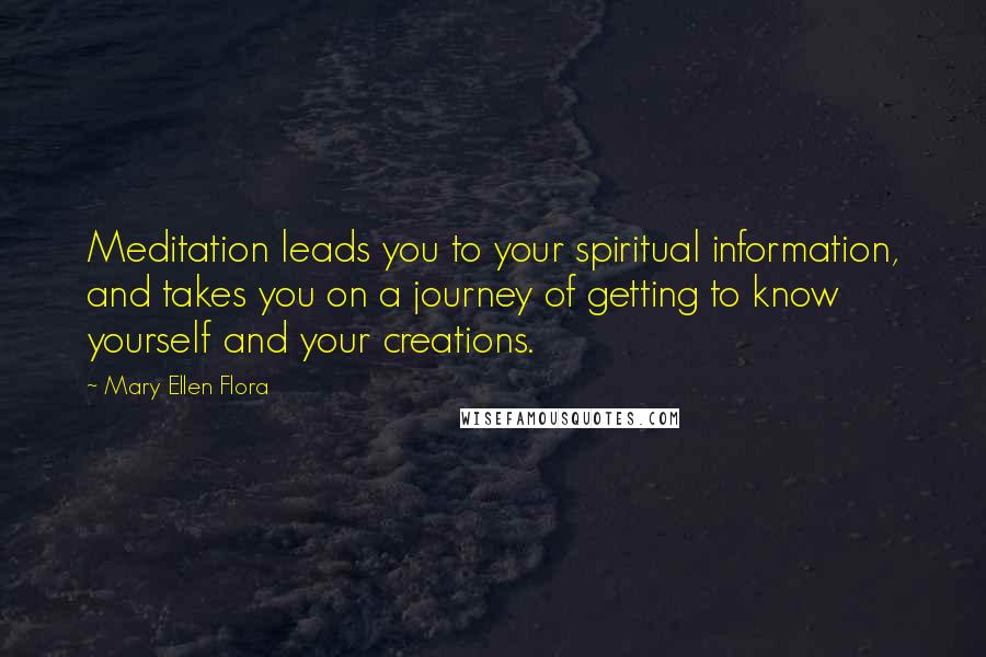 Mary Ellen Flora Quotes: Meditation leads you to your spiritual information, and takes you on a journey of getting to know yourself and your creations.