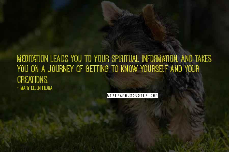 Mary Ellen Flora Quotes: Meditation leads you to your spiritual information, and takes you on a journey of getting to know yourself and your creations.