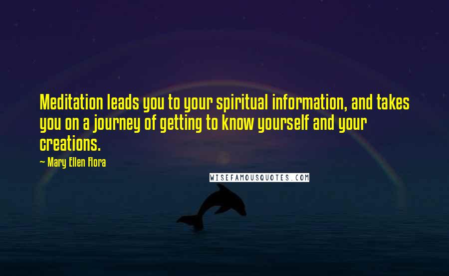 Mary Ellen Flora Quotes: Meditation leads you to your spiritual information, and takes you on a journey of getting to know yourself and your creations.
