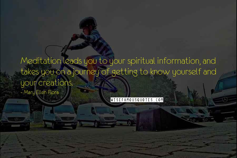 Mary Ellen Flora Quotes: Meditation leads you to your spiritual information, and takes you on a journey of getting to know yourself and your creations.