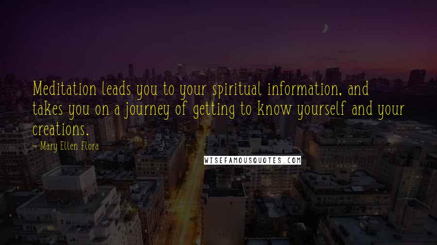 Mary Ellen Flora Quotes: Meditation leads you to your spiritual information, and takes you on a journey of getting to know yourself and your creations.