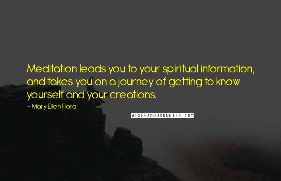 Mary Ellen Flora Quotes: Meditation leads you to your spiritual information, and takes you on a journey of getting to know yourself and your creations.